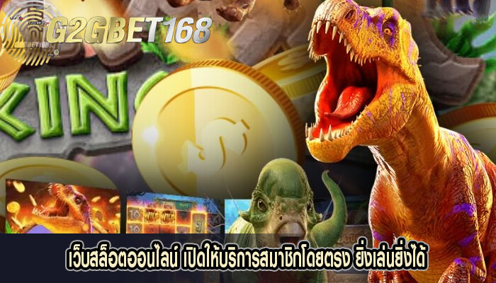 เว็บสล็อตออนไลน์ เปิดให้บริการสมาชิกโดยตรง ยิ่งเล่นยิ่งได้