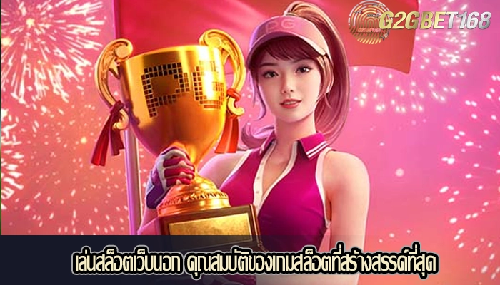 เล่นสล็อตเว็บนอก คุณสมบัติของเกมสล็อตที่สร้างสรรค์ที่สุด