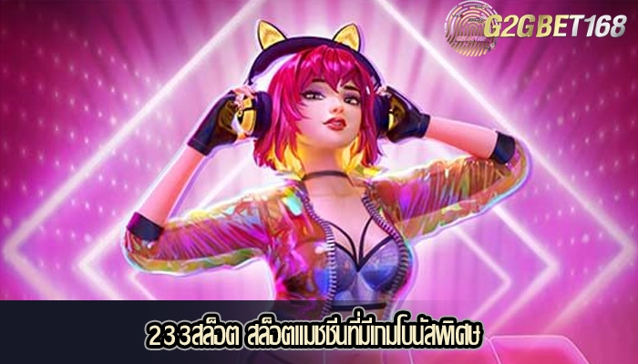 233สล็อต สล็อตแมชชีนที่มีเกมโบนัสพิเศษ